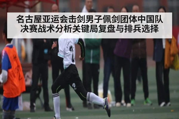 名古屋亚运会击剑男子佩剑团体中国队决赛战术分析关键局复盘与排兵选择
