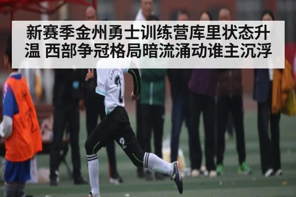 新赛季金州勇士训练营库里状态升温 西部争冠格局暗流涌动谁主沉浮