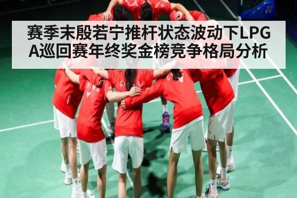 赛季末殷若宁推杆状态波动下LPGA巡回赛年终奖金榜竞争格局分析