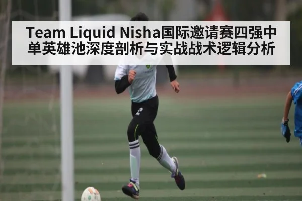 Team Liquid Nisha国际邀请赛四强中单英雄池深度剖析与实战战术逻辑分析